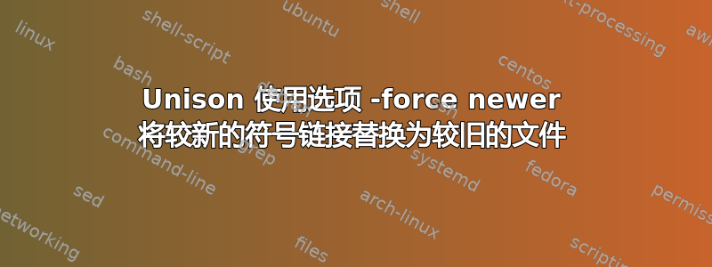 Unison 使用选项 -force newer 将较新的符号链接替换为较旧的文件