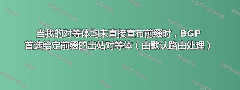 当我的对等体均未直接宣布前缀时，BGP 首选给定前缀的出站对等体（由默认路由处理）