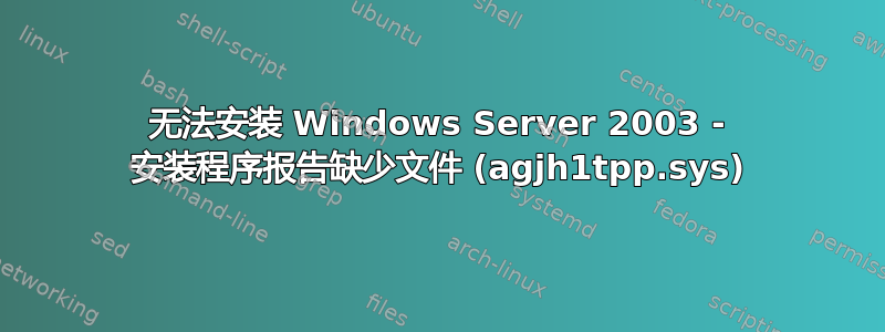 无法安装 Windows Server 2003 - 安装程序报告缺少文件 (agjh1tpp.sys)