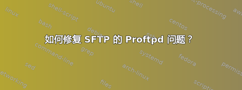 如何修复 SFTP 的 Proftpd 问题？