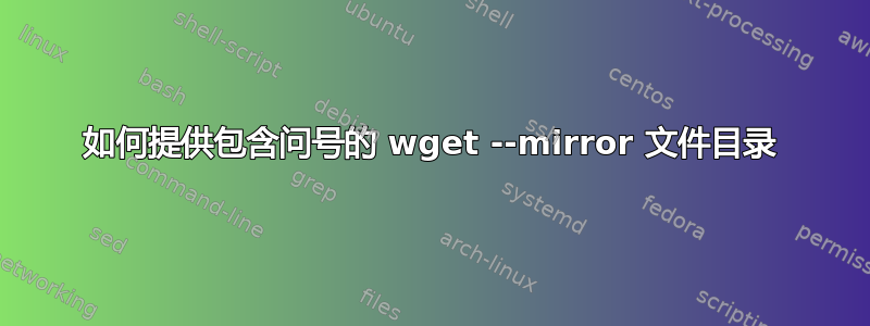 如何提供包含问号的 wget --mirror 文件目录