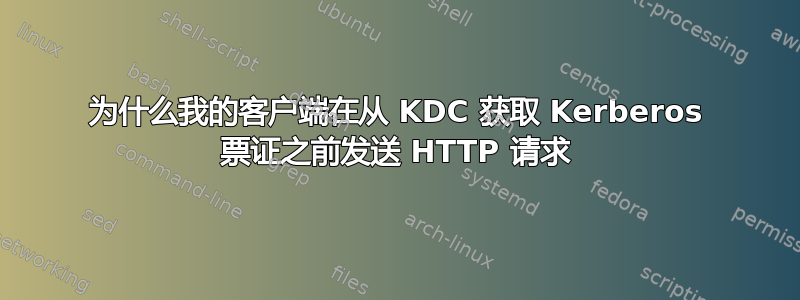 为什么我的客户端在从 KDC 获取 Kerberos 票证之前发送 HTTP 请求