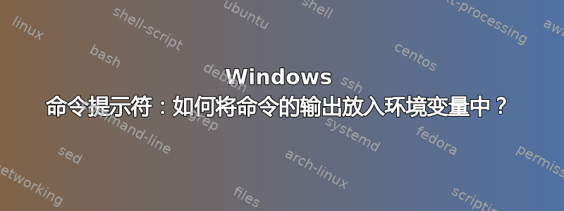 Windows 命令提示符：如何将命令的输出放入环境变量中？