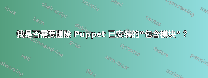 我是否需要删除 Puppet 已安装的“包含模块”？