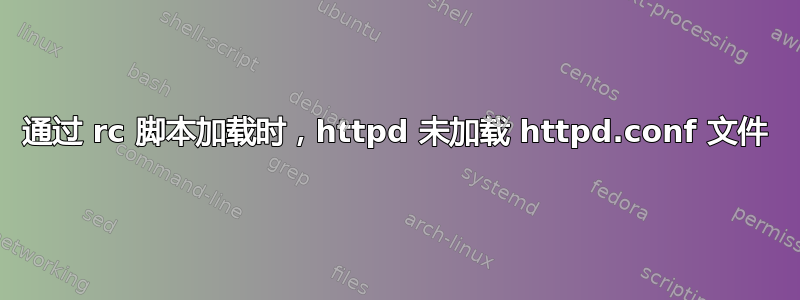 通过 rc 脚本加载时，httpd 未加载 httpd.conf 文件