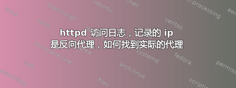 httpd 访问日志，记录的 ip 是反向代理，如何找到实际的代理