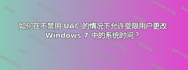 如何在不禁用 UAC 的情况下允许受限用户更改 Windows 7 中的系统时间？