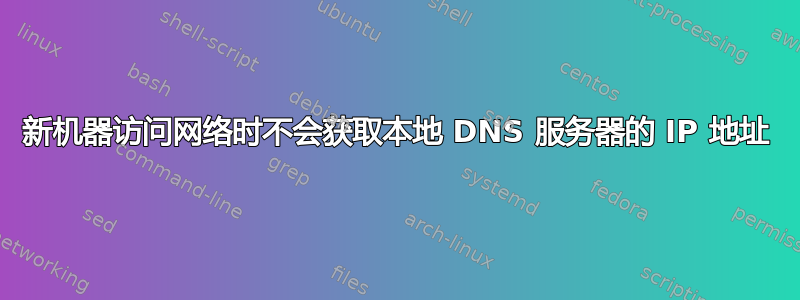 新机器访问网络时不会获取本地 DNS 服务器的 IP 地址