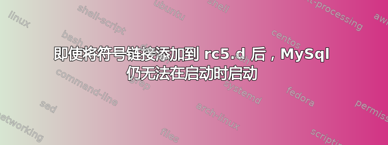 即使将符号链接添加到 rc5.d 后，MySql 仍无法在启动时启动