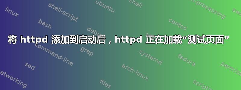 将 httpd 添加到启动后，httpd 正在加载“测试页面”