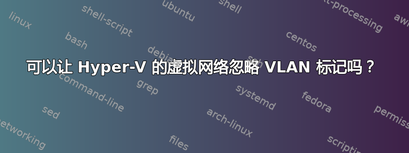 可以让 Hyper-V 的虚拟网络忽略 VLAN 标记吗？