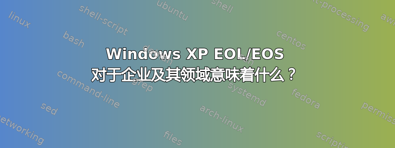 Windows XP EOL/EOS 对于企业及其领域意味着什么？