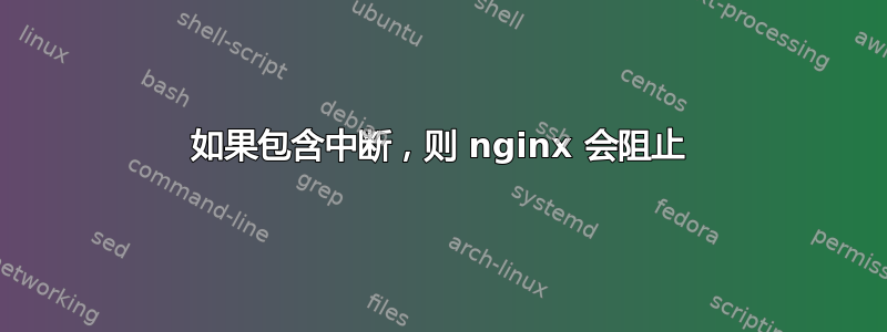 如果包含中断，则 nginx 会阻止