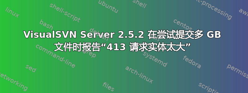 VisualSVN Server 2.5.2 在尝试提交多 GB 文件时报告“413 请求实体太大”