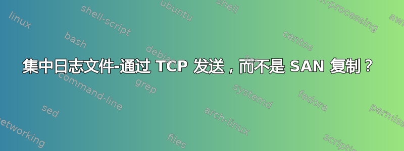 集中日志文件-通过 TCP 发送，而不是 SAN 复制？