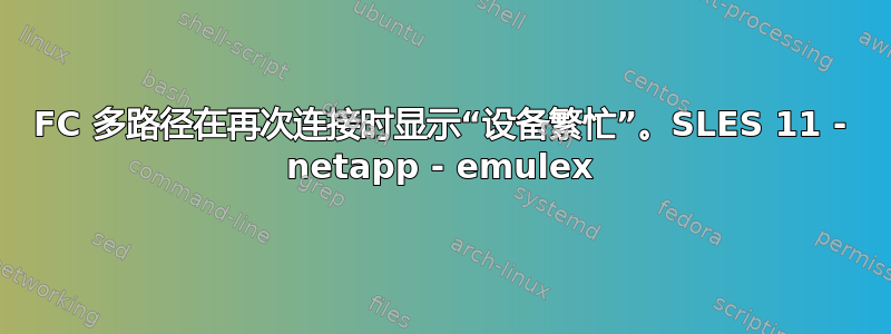 FC 多路径在再次连接时显示“设备繁忙”。SLES 11 - netapp - emulex