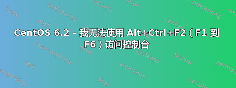 CentOS 6.2 - 我无法使用 Alt+Ctrl+F2（F1 到 F6）访问控制台