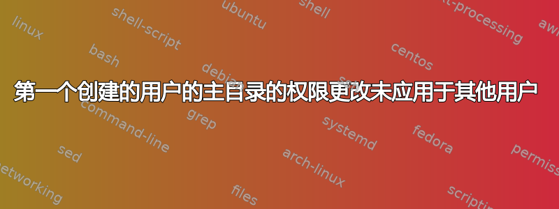 第一个创建的用户的主目录的权限更改未应用于其他用户