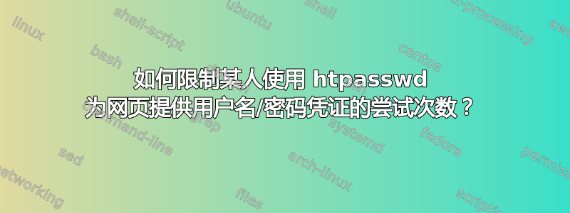 如何限制某人使用 htpasswd 为网页提供用户名/密码凭证的尝试次数？