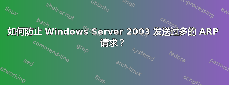 如何防止 Windows Server 2003 发送过多的 ARP 请求？