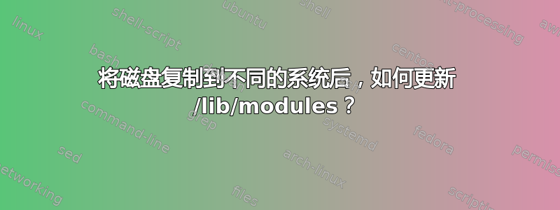 将磁盘复制到不同的系统后，如何更新 /lib/modules？