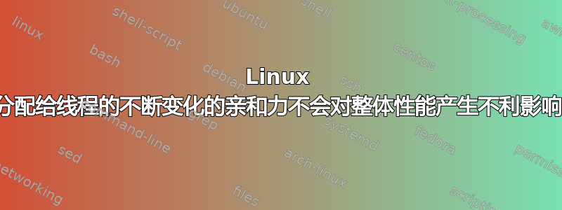 Linux 内核分配给线程的不断变化的亲和力不会对整体性能产生不利影响吗？