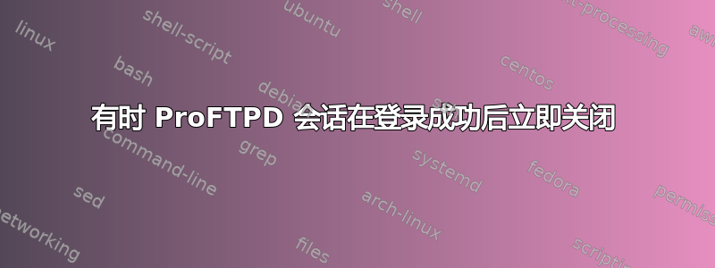 有时 ProFTPD 会话在登录成功后立即关闭