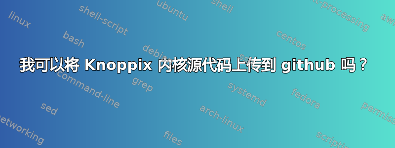 我可以将 Knoppix 内核源代码上传到 github 吗？