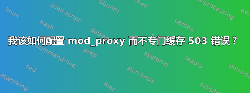 我该如何配置 mod_proxy 而不专门缓存 503 错误？