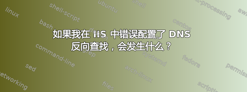 如果我在 IIS 中错误配置了 DNS 反向查找，会发生什么？