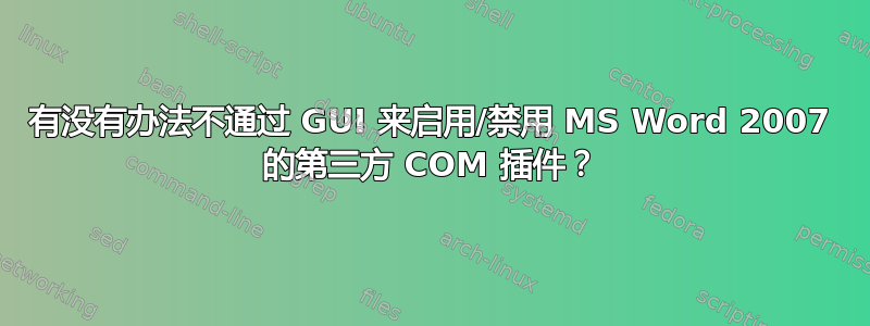 有没有办法不通过 GUI 来启用/禁用 MS Word 2007 的第三方 COM 插件？