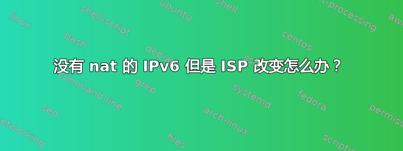 没有 nat 的 IPv6 但是 ISP 改变怎么办？