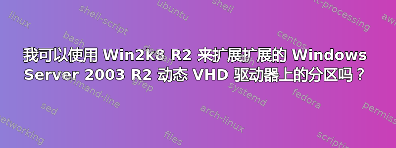 我可以使用 Win2k8 R2 来扩展扩展的 Windows Server 2003 R2 动态 VHD 驱动器上的分区吗？