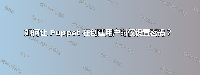 如何让 Puppet 在创建用户时仅设置密码？