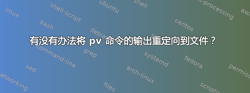 有没有办法将 pv 命令的输出重定向到文件？