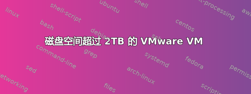 磁盘空间超过 2TB 的 VMware VM