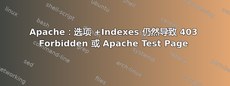 Apache：选项 +Indexes 仍然导致 403 Forbidden 或 Apache Test Page