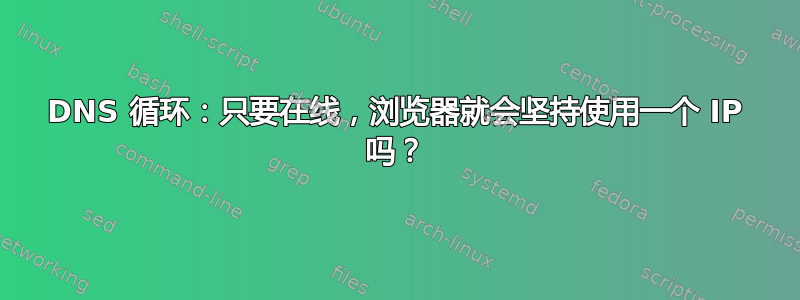 DNS 循环：只要在线，浏览器就会坚持使用一个 IP 吗？