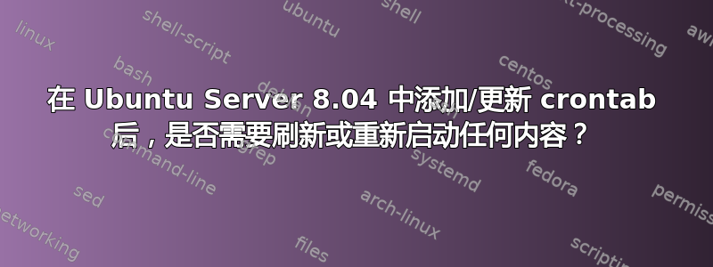 在 Ubuntu Server 8.04 中添加/更新 crontab 后，是否需要刷新或重新启动任何内容？