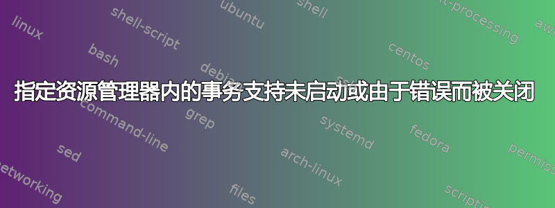 指定资源管理器内的事务支持未启动或由于错误而被关闭