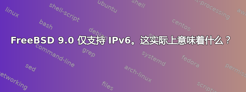 FreeBSD 9.0 仅支持 IPv6。这实际上意味着什么？