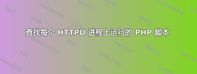 查找每个 HTTPD 进程上运行的 PHP 脚本