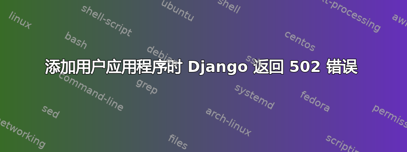 添加用户应用程序时 Django 返回 502 错误