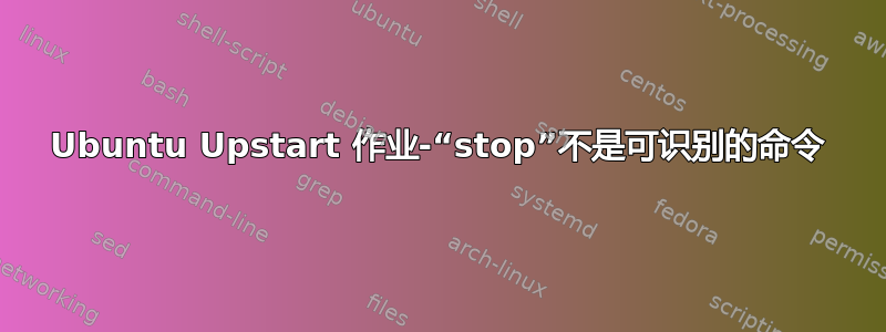 Ubuntu Upstart 作业-“stop”不是可识别的命令