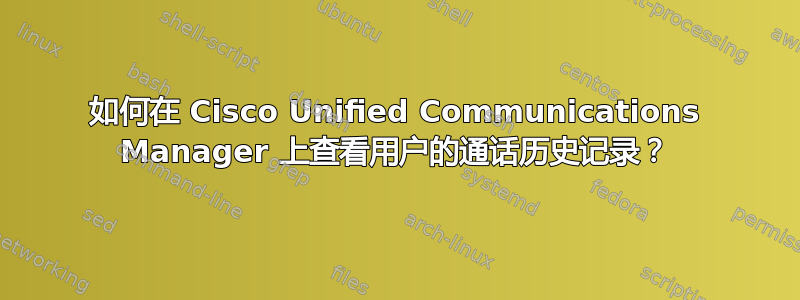 如何在 Cisco Unified Communications Manager 上查看用户的通话历史记录？