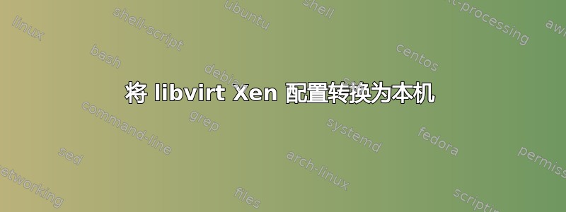 将 libvirt Xen 配置转换为本机