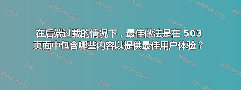 在后端过载的情况下，最佳做法是在 503 页面中包含哪些内容以提供最佳用户体验？