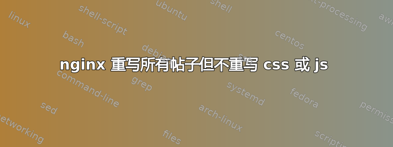 nginx 重写所有帖子但不重写 css 或 js