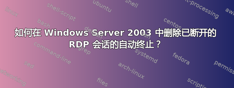 如何在 Windows Server 2003 中删除已断开的 RDP 会话的自动终止？