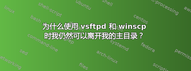 为什么使用 vsftpd 和 winscp 时我仍然可以离开我的主目录？